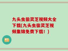 九头虫偷灵芝视频大全下载(九头虫偷灵芝视频集锦免费下载！)