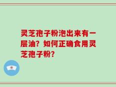 灵芝孢子粉泡出来有一层油？如何正确食用灵芝孢子粉？