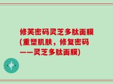 修芙密码灵芝多肽面膜(重塑肌肤，修复密码——灵芝多肽面膜)