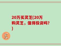 20万买灵芝(20万购灵芝，值得投资吗？)
