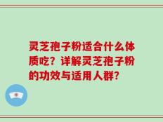 灵芝孢子粉适合什么体质吃？详解灵芝孢子粉的功效与适用人群？