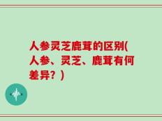 人参灵芝鹿茸的区别(人参、灵芝、鹿茸有何差异？)