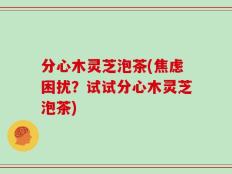 分心木灵芝泡茶(焦虑困扰？试试分心木灵芝泡茶)