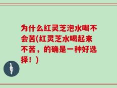 为什么红灵芝泡水喝不会苦(红灵芝水喝起来不苦，的确是一种好选择！)