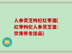 人参灵芝枸杞红枣酒(红枣枸杞人参灵芝酒：饮用养生佳品)