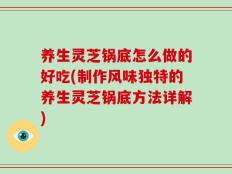养生灵芝锅底怎么做的好吃(制作风味独特的养生灵芝锅底方法详解)