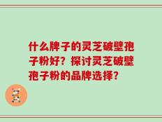 什么牌子的灵芝破壁孢子粉好？探讨灵芝破壁孢子粉的品牌选择？