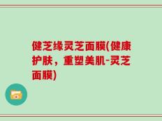 健芝缘灵芝面膜(健康护肤，重塑美肌-灵芝面膜)
