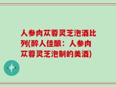 人参肉苁蓉灵芝泡酒比列(醉人佳酿：人参肉苁蓉灵芝泡制的美酒)
