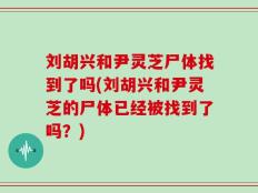 刘胡兴和尹灵芝尸体找到了吗(刘胡兴和尹灵芝的尸体已经被找到了吗？)