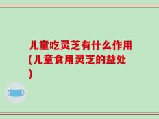 儿童吃灵芝有什么作用(儿童食用灵芝的益处)