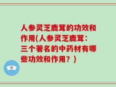 人参灵芝鹿茸的功效和作用(人参灵芝鹿茸：三个著名的中药材有哪些功效和作用？)