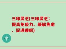 三味灵芝(三味灵芝：提高免疫力、缓解焦虑、促进睡眠)