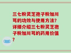 三七粉灵芝孢子粉加川芎的功效与使用方法？详细介绍三七粉灵芝孢子粉加川芎的药用价值？
