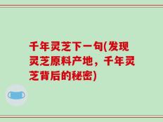 千年灵芝下一句(发现灵芝原料产地，千年灵芝背后的秘密)