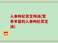 人参枸杞灵芝炖汤(营养丰富的人参枸杞灵芝汤)