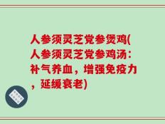 人参须灵芝党参煲鸡(人参须灵芝党参鸡汤：补气养血，增强免疫力，延缓衰老)