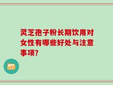 灵芝孢子粉长期饮用对女性有哪些好处与注意事项？
