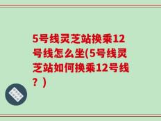 5号线灵芝站换乘12号线怎么坐(5号线灵芝站如何换乘12号线？)