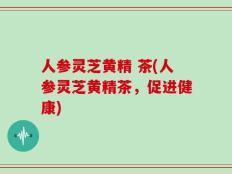 人参灵芝黄精 茶(人参灵芝黄精茶，促进健康)