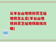 从羊台山地铁到灵芝站地铁怎么走(羊台山地铁到灵芝站地铁路线攻略)