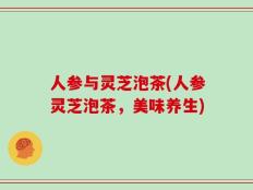 人参与灵芝泡茶(人参灵芝泡茶，美味养生)