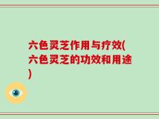六色灵芝作用与疗效(六色灵芝的功效和用途)