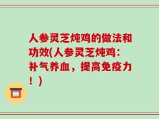 人参灵芝炖鸡的做法和功效(人参灵芝炖鸡：补气养血，提高免疫力！)