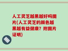 人工灵芝越黑越好吗图片(人工灵芝的颜色越黑越有益健康？附图片证明)