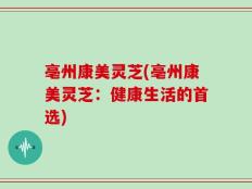 亳州康美灵芝(亳州康美灵芝：健康生活的首选)