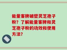 能量客牌破壁灵芝孢子粉？了解能量客牌和灵芝孢子粉的功效和使用方法？