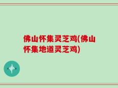 佛山怀集灵芝鸡(佛山怀集地道灵芝鸡)
