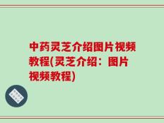 中药灵芝介绍图片视频教程(灵芝介绍：图片视频教程)