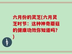 六月份的灵芝(六月灵芝时节：这种神奇蘑菇的健康功效你知道吗？)