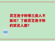 灵芝孢子粉哪三类人不能吃？了解灵芝孢子粉的禁忌人群？