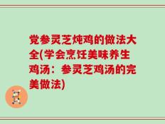 党参灵芝炖鸡的做法大全(学会烹饪美味养生鸡汤：参灵芝鸡汤的完美做法)