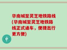 华南城至灵芝地铁路线(华南城至灵芝地铁路线正式通车，便捷出行更方便)