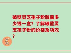 破壁灵芝孢子粉胶囊多少钱一盒？了解破壁灵芝孢子粉的价格及功效？