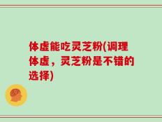 体虚能吃灵芝粉(调理体虚，灵芝粉是不错的选择)