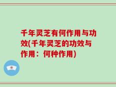 千年灵芝有何作用与功效(千年灵芝的功效与作用：何种作用)