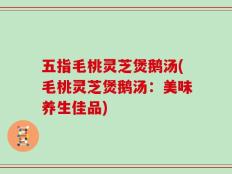 五指毛桃灵芝煲鹅汤(毛桃灵芝煲鹅汤：美味养生佳品)