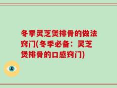 冬季灵芝煲排骨的做法窍门(冬季必备：灵芝煲排骨的口感窍门)