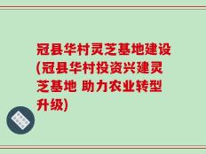 冠县华村灵芝基地建设(冠县华村投资兴建灵芝基地 助力农业转型升级)