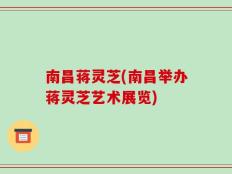 南昌蒋灵芝(南昌举办蒋灵芝艺术展览)