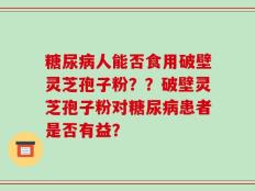 糖尿病人能否食用破壁灵芝孢子粉？？破壁灵芝孢子粉对糖尿病患者是否有益？