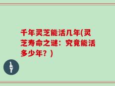 千年灵芝能活几年(灵芝寿命之谜：究竟能活多少年？)