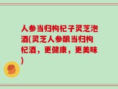 人参当归枸杞子灵芝泡酒(灵芝人参酿当归枸杞酒，更健康，更美味)
