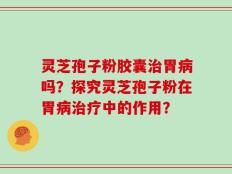 灵芝孢子粉胶囊治胃病吗？探究灵芝孢子粉在胃病治疗中的作用？