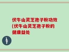 伏牛山灵芝孢子粉功效(伏牛山灵芝孢子粉的健康益处