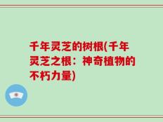 千年灵芝的树根(千年灵芝之根：神奇植物的不朽力量)
